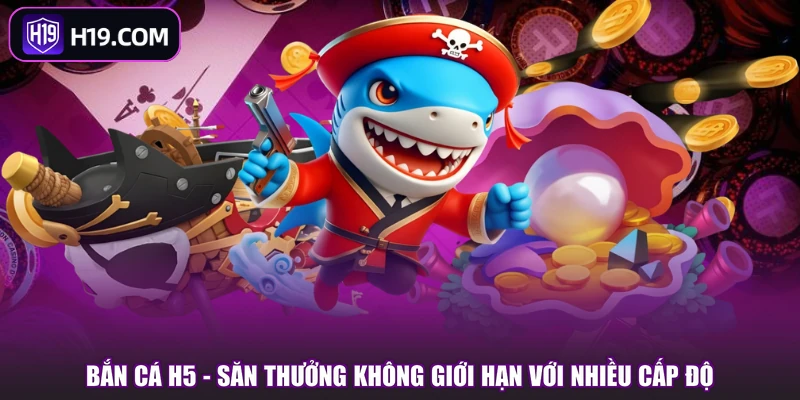 Bắn Cá H5 - Săn Thưởng Không Giới Hạn Với Nhiều Cấp Độ