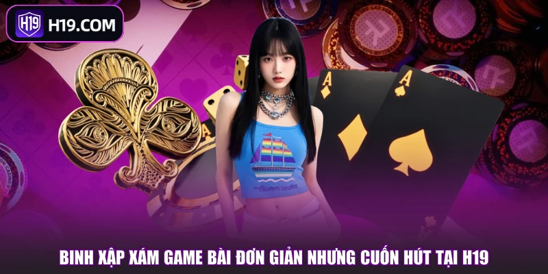 Binh xập xám game bài đơn giản nhưng cuốn hút tại H19