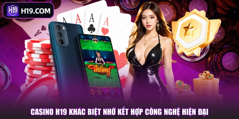 Casino H19 khác biệt nhờ kết hợp công nghệ hiện đại