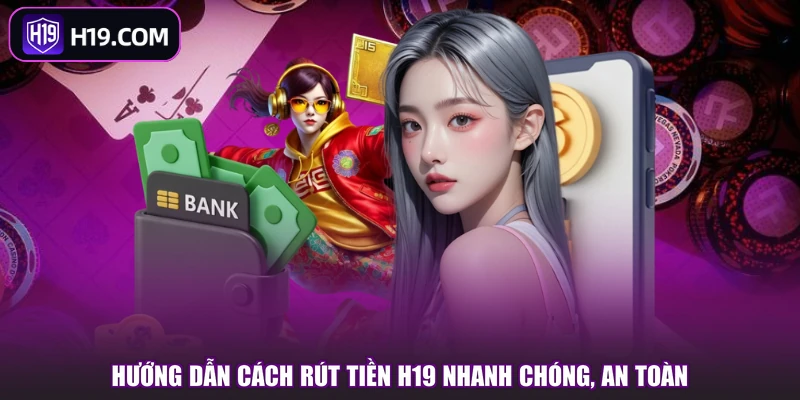 Hướng dẫn cách rút tiền H19 nhanh chóng, an toàn