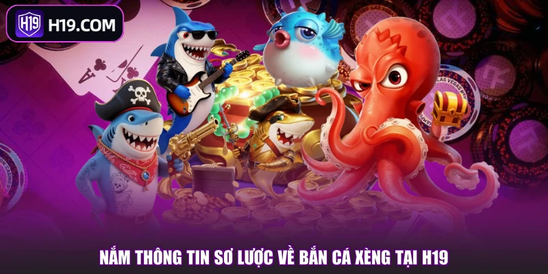Nắm thông tin sơ lược về bắn cá Xèng tại H19