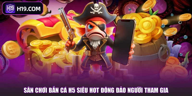 Sân chơi bắn cá H5 siêu hot đông đảo người tham gia
