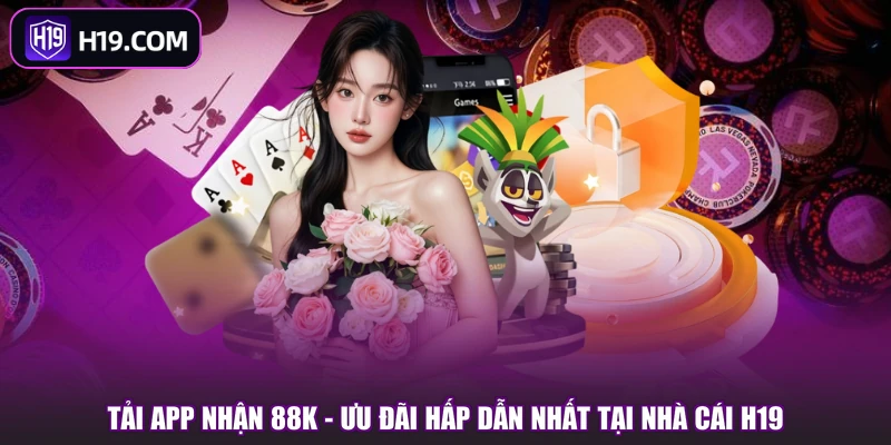 Tải App Nhận 88K - Ưu Đãi Hấp Dẫn Nhất Tại Nhà Cái H19