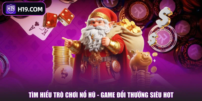 Tìm hiểu trò chơi nổ hũ - game đổi thưởng siêu hot